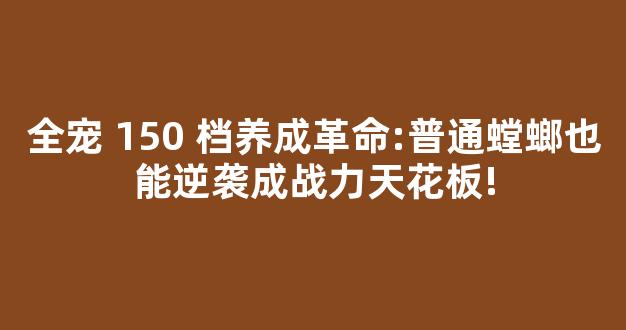 全宠 150 档养成革命:普通螳螂也能逆袭成战力天花板!